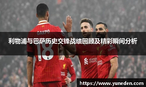 利物浦与巴萨历史交锋战绩回顾及精彩瞬间分析