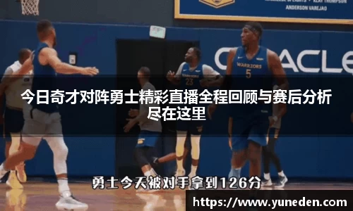今日奇才对阵勇士精彩直播全程回顾与赛后分析尽在这里