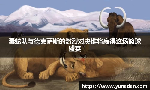 毒蛇队与德克萨斯的激烈对决谁将赢得这场篮球盛宴
