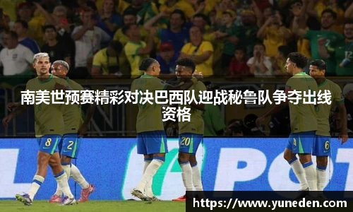 南美世预赛精彩对决巴西队迎战秘鲁队争夺出线资格