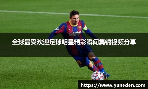 全球最受欢迎足球明星精彩瞬间集锦视频分享