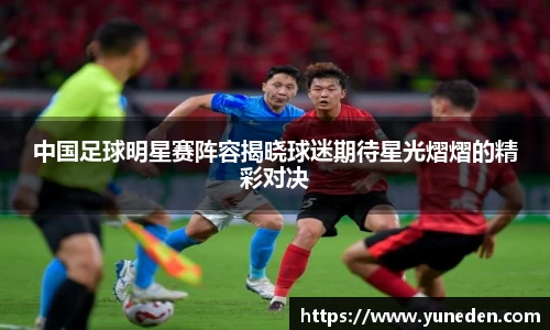 中国足球明星赛阵容揭晓球迷期待星光熠熠的精彩对决
