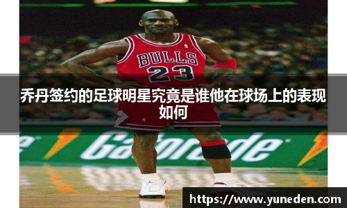 乔丹签约的足球明星究竟是谁他在球场上的表现如何