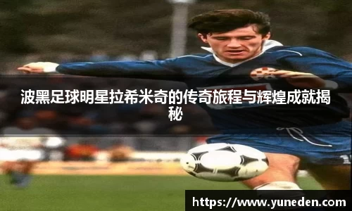 波黑足球明星拉希米奇的传奇旅程与辉煌成就揭秘