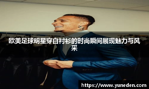 欧美足球明星穿白衬衫的时尚瞬间展现魅力与风采
