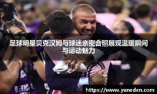 足球明星贝克汉姆与球迷亲密合照展现温暖瞬间与运动魅力